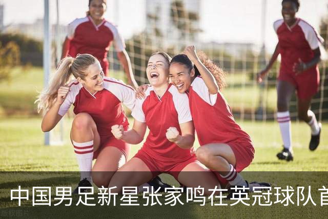 中国男足新星张家鸣在英冠球队首秀，激情上演帽子戏法