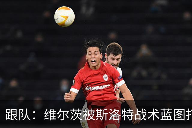 跟队：维尔茨被斯洛特战术蓝图打动，但针对他的计划未能真正落实